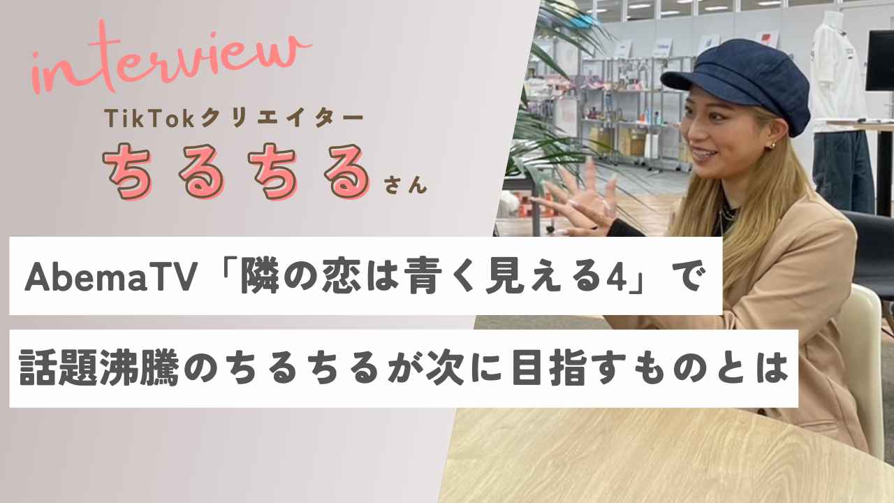 AbemaTV「隣の恋は青く見える4」で話題沸騰のちるちるが次に目指すものとは