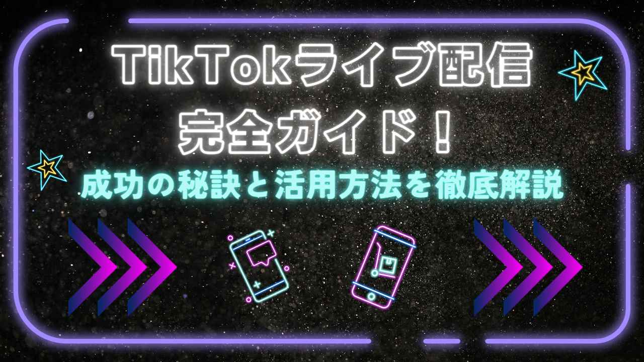 TikTokライブ配信完全ガイド！成功の秘訣と活用方法を徹底解説