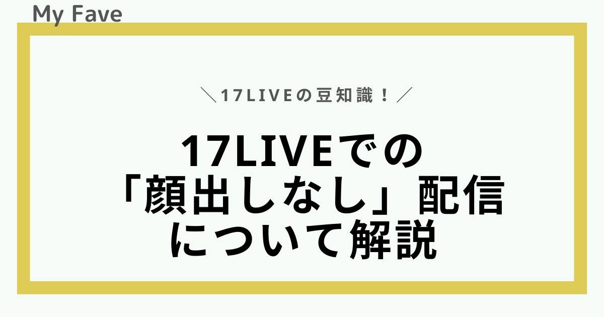 17LIVEの顔出しなし配信でできることは？開始方法や適性について解説 - MyFave（マイフェブ）