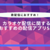 カラオケ配信に関するおすすめの配信アプリ